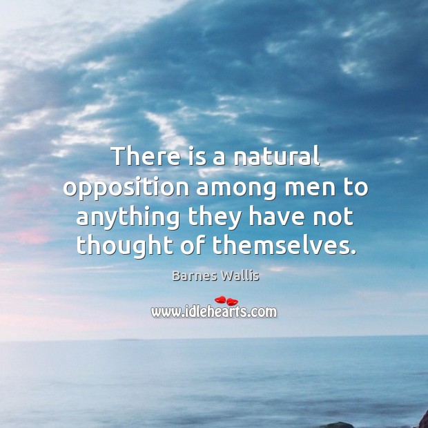 There is a natural opposition among men to anything they have not thought of themselves. Barnes Wallis Picture Quote