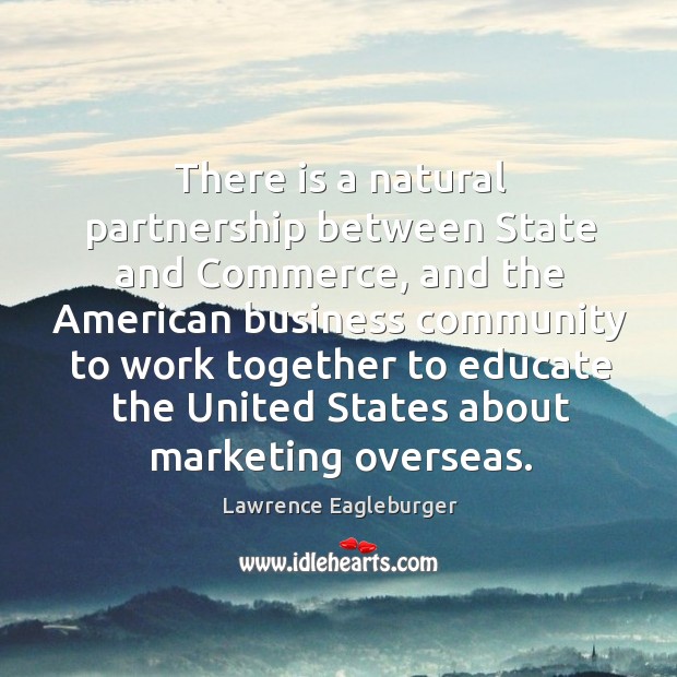 There is a natural partnership between state and commerce, and the american business Lawrence Eagleburger Picture Quote