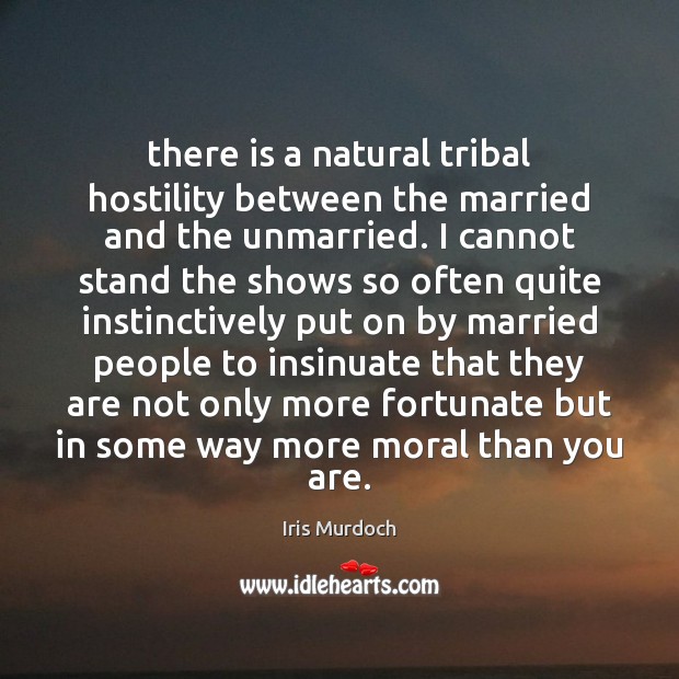 There is a natural tribal hostility between the married and the unmarried. Iris Murdoch Picture Quote
