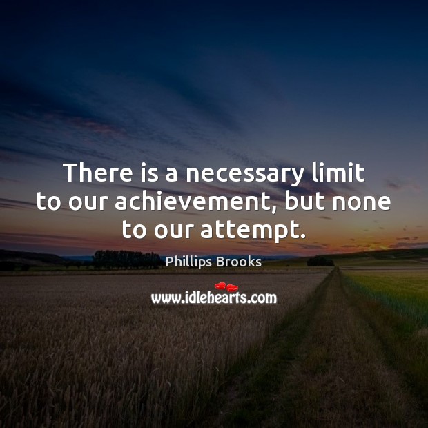 There is a necessary limit to our achievement, but none to our attempt. Phillips Brooks Picture Quote