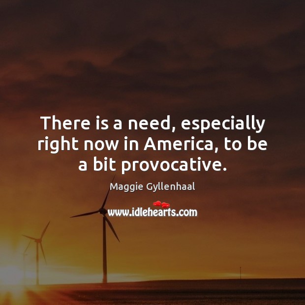 There is a need, especially right now in America, to be a bit provocative. Maggie Gyllenhaal Picture Quote