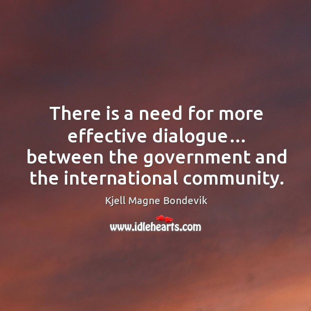 There is a need for more effective dialogue… between the government and the international community. Kjell Magne Bondevik Picture Quote