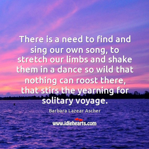 There is a need to find and sing our own song, to stretch our limbs Barbara Lazear Ascher Picture Quote