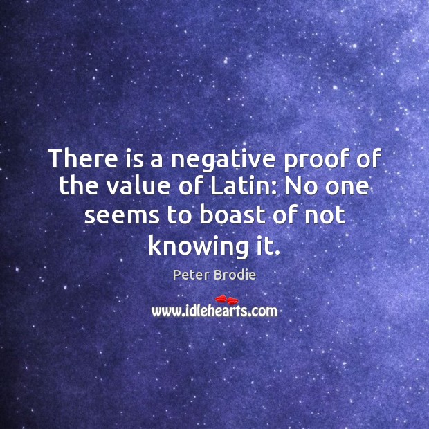 There is a negative proof of the value of Latin: No one seems to boast of not knowing it. Value Quotes Image