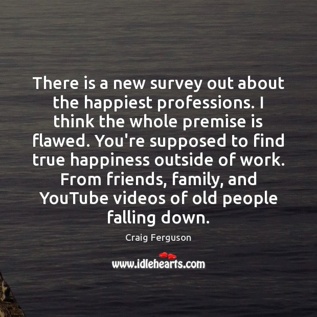 There is a new survey out about the happiest professions. I think Craig Ferguson Picture Quote