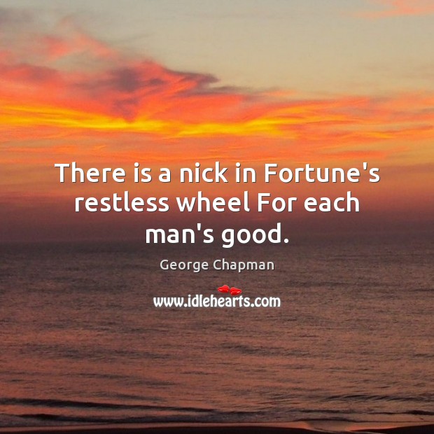 There is a nick in Fortune’s restless wheel For each man’s good. 