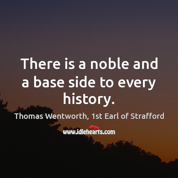 There is a noble and a base side to every history. Thomas Wentworth, 1st Earl of Strafford Picture Quote