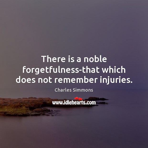 There is a noble forgetfulness-that which does not remember injuries. Charles Simmons Picture Quote