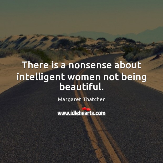 There is a nonsense about intelligent women not being beautiful. Margaret Thatcher Picture Quote
