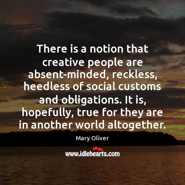 There is a notion that creative people are absent-minded, reckless, heedless of Mary Oliver Picture Quote