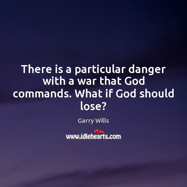 There is a particular danger with a war that God commands. What if God should lose? Garry Wills Picture Quote