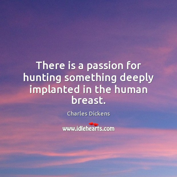 There is a passion for hunting something deeply implanted in the human breast. Charles Dickens Picture Quote