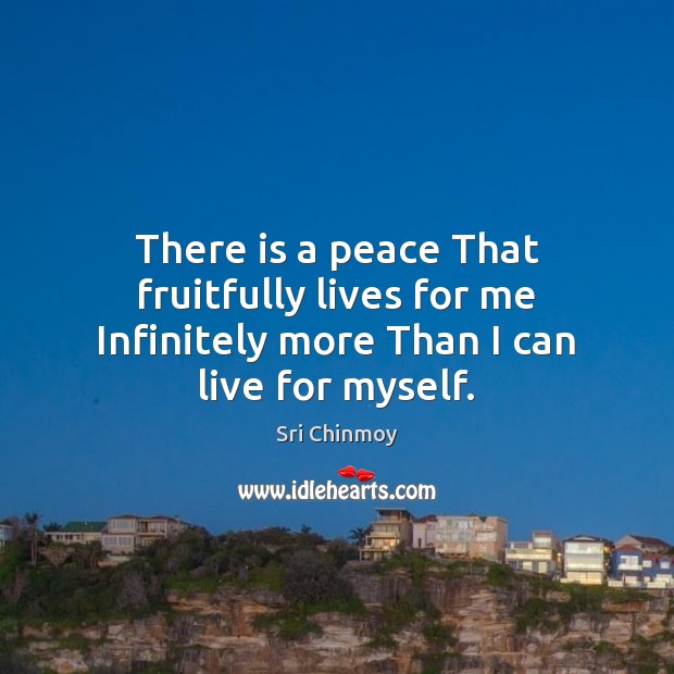 There is a peace That fruitfully lives for me Infinitely more Than I can live for myself. Sri Chinmoy Picture Quote