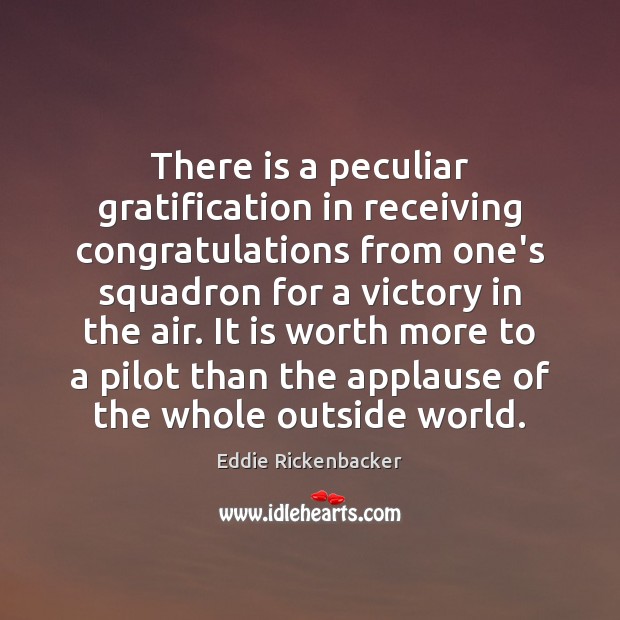 There is a peculiar gratification in receiving congratulations from one’s squadron for Eddie Rickenbacker Picture Quote