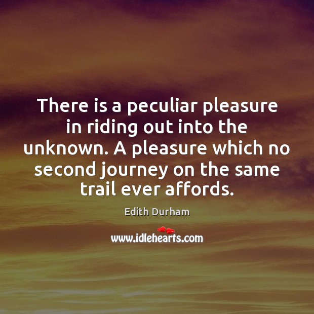 There is a peculiar pleasure in riding out into the unknown. A Edith Durham Picture Quote