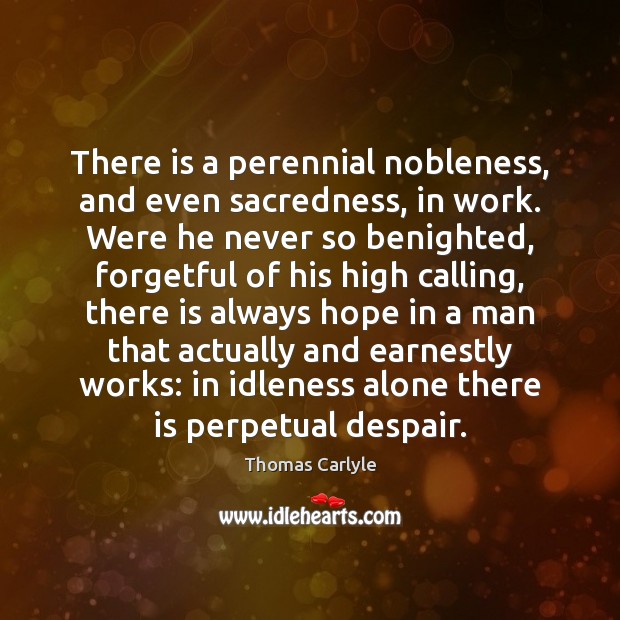 There is a perennial nobleness, and even sacredness, in work. Were he 