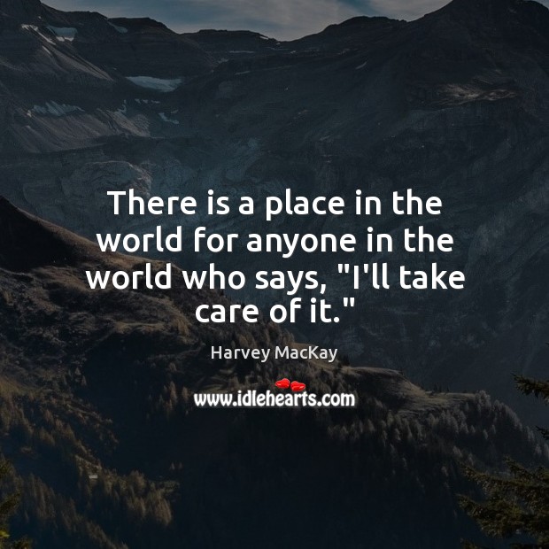 There is a place in the world for anyone in the world who says, “I’ll take care of it.” Harvey MacKay Picture Quote