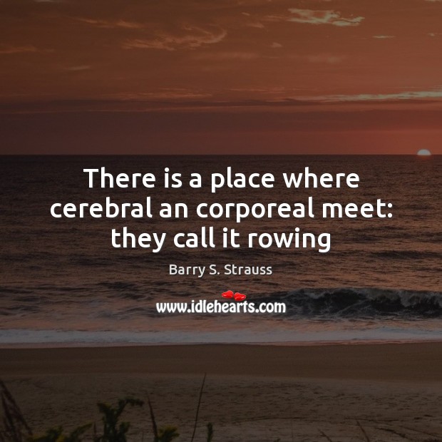 There is a place where cerebral an corporeal meet: they call it rowing Barry S. Strauss Picture Quote