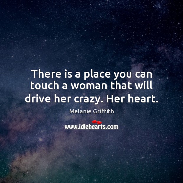 There is a place you can touch a woman that will drive her crazy. Her heart. Melanie Griffith Picture Quote