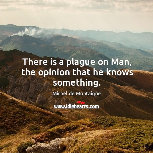 There is a plague on Man, the opinion that he knows something. Michel de Montaigne Picture Quote