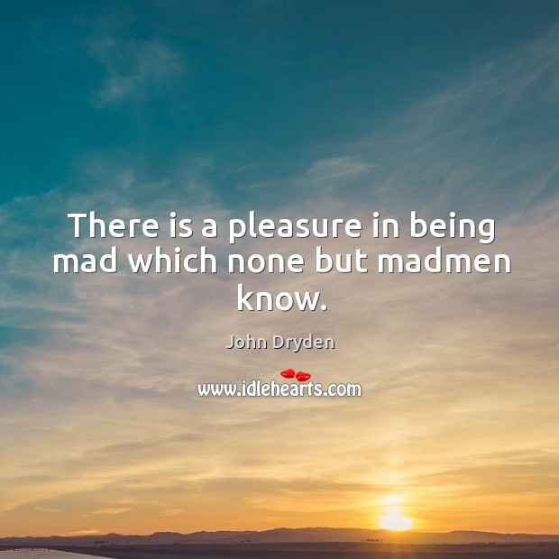 There is a pleasure in being mad which none but madmen know. John Dryden Picture Quote