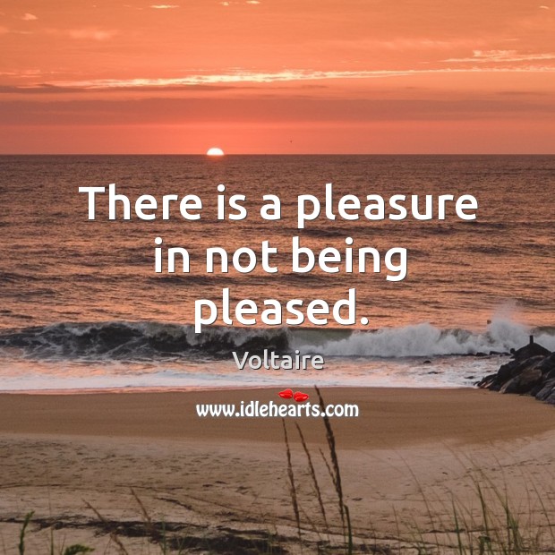 There is a pleasure in not being pleased. Voltaire Picture Quote