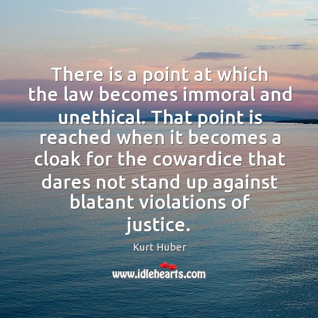 There is a point at which the law becomes immoral and unethical. Kurt Huber Picture Quote