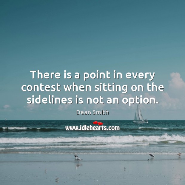 There is a point in every contest when sitting on the sidelines is not an option. Dean Smith Picture Quote