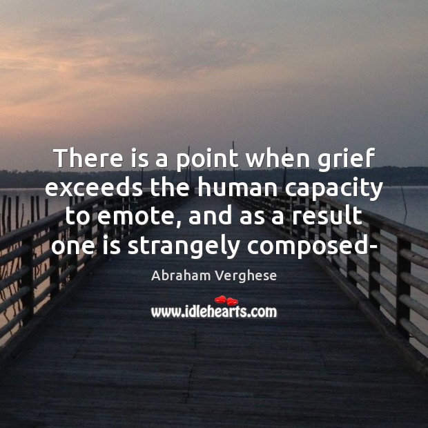 There is a point when grief exceeds the human capacity to emote, Abraham Verghese Picture Quote
