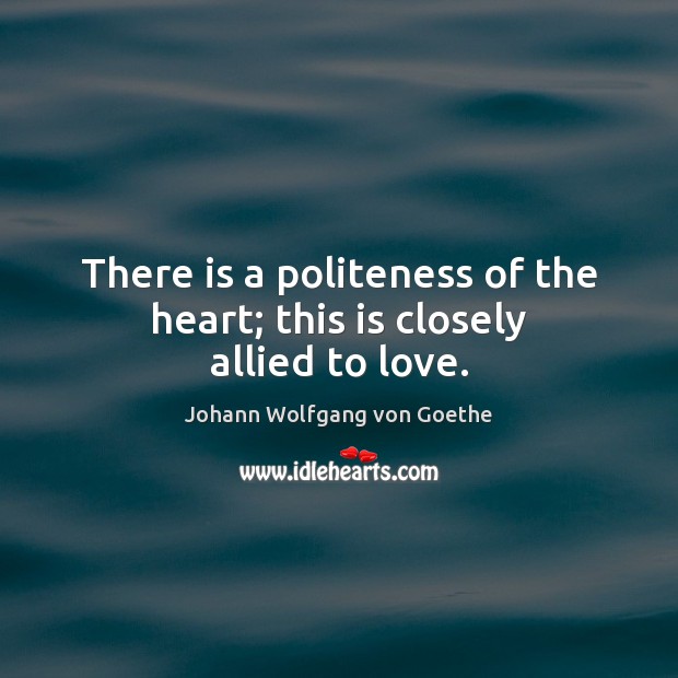 There is a politeness of the heart; this is closely allied to love. Johann Wolfgang von Goethe Picture Quote