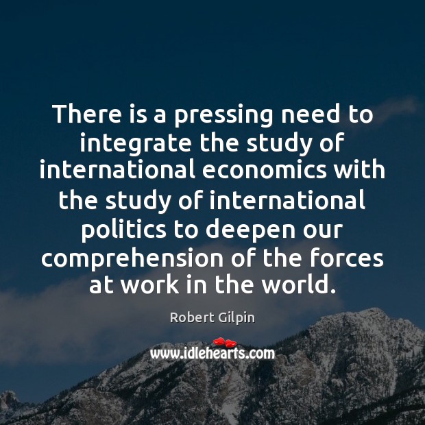 There is a pressing need to integrate the study of international economics Robert Gilpin Picture Quote