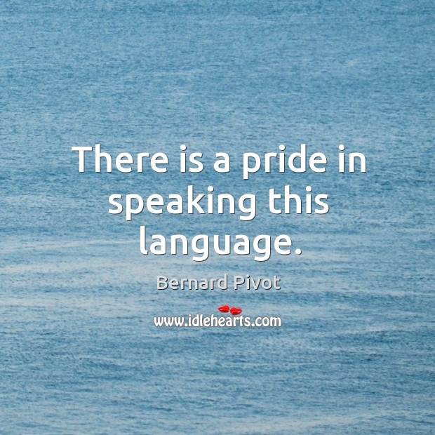 There is a pride in speaking this language. Bernard Pivot Picture Quote