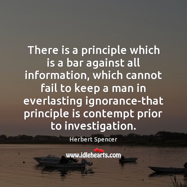 There is a principle which is a bar against all information, which Herbert Spencer Picture Quote