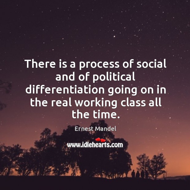 There is a process of social and of political differentiation going on in the real working class all the time. Ernest Mandel Picture Quote