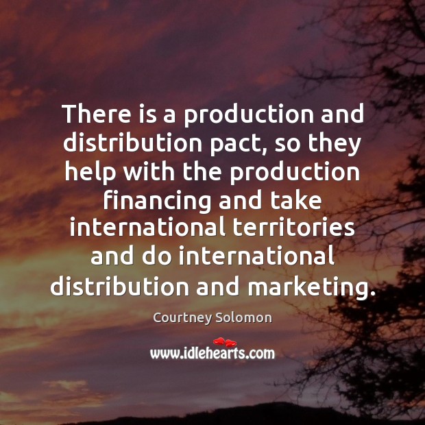 There is a production and distribution pact, so they help with the Courtney Solomon Picture Quote
