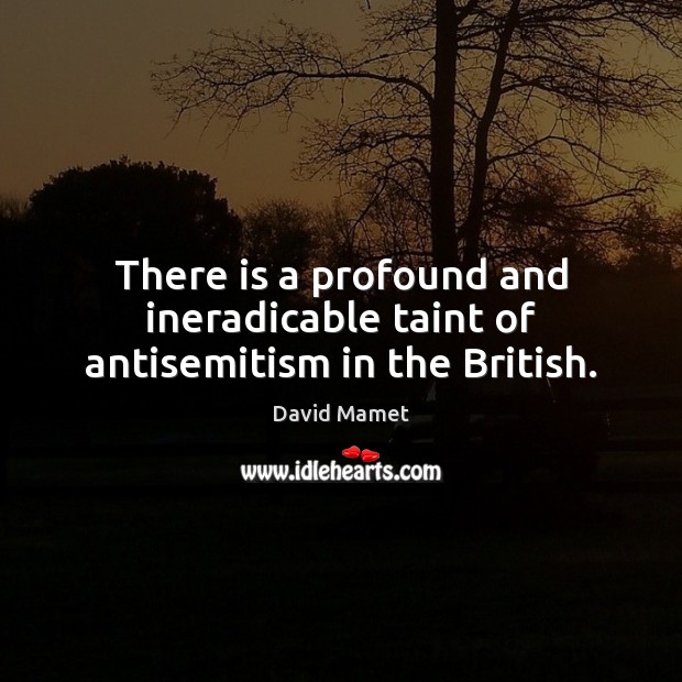 There is a profound and ineradicable taint of antisemitism in the British. David Mamet Picture Quote