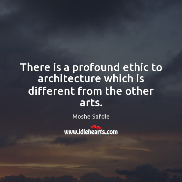 There is a profound ethic to architecture which is different from the other arts. Moshe Safdie Picture Quote