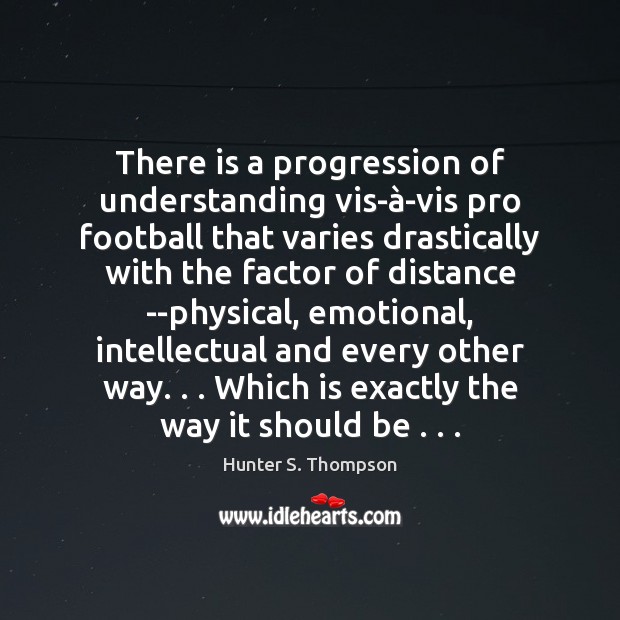 There is a progression of understanding vis-à-vis pro football that varies Hunter S. Thompson Picture Quote