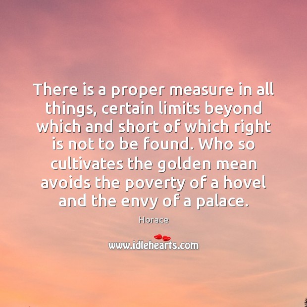There is a proper measure in all things, certain limits beyond which Horace Picture Quote