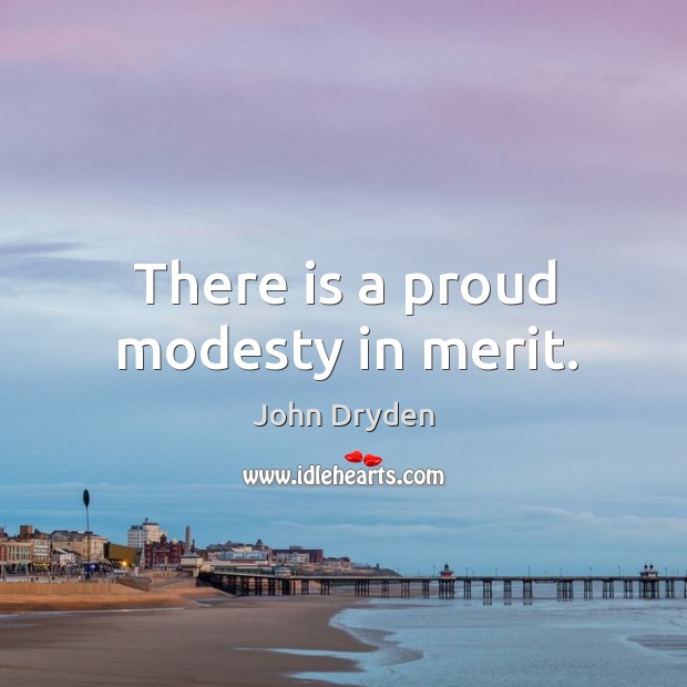 There is a proud modesty in merit. John Dryden Picture Quote
