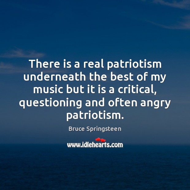 There is a real patriotism underneath the best of my music but Bruce Springsteen Picture Quote