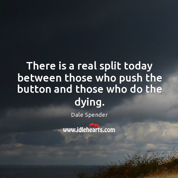 There is a real split today between those who push the button and those who do the dying. Dale Spender Picture Quote