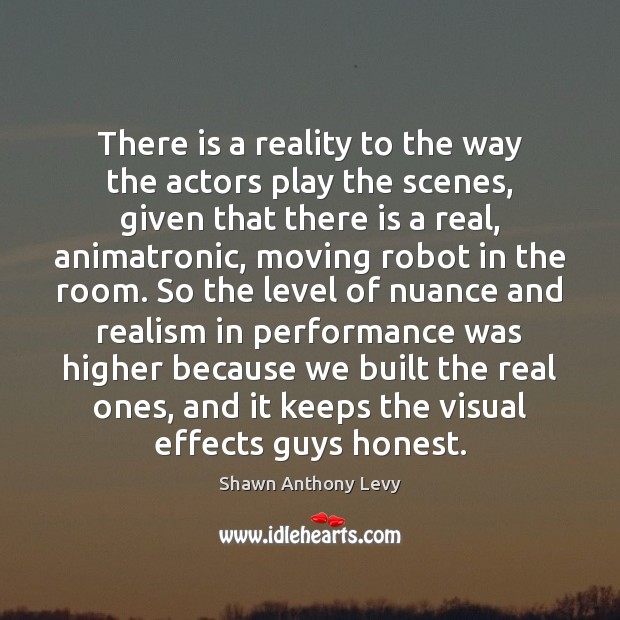 There is a reality to the way the actors play the scenes, Shawn Anthony Levy Picture Quote