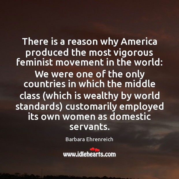 There is a reason why America produced the most vigorous feminist movement Barbara Ehrenreich Picture Quote
