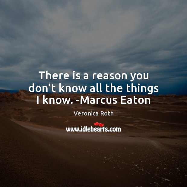 There is a reason you don’t know all the things I know. -Marcus Eaton Veronica Roth Picture Quote