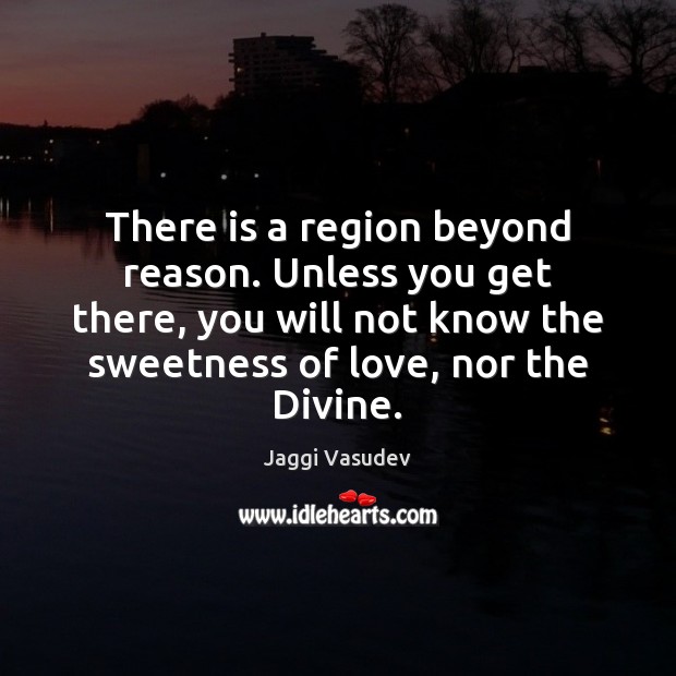 There is a region beyond reason. Unless you get there, you will Jaggi Vasudev Picture Quote