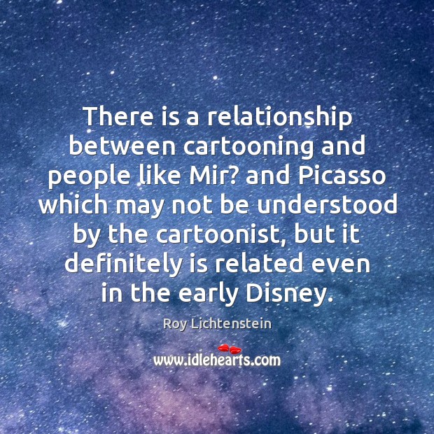 There is a relationship between cartooning and people like Mir? and Picasso Roy Lichtenstein Picture Quote