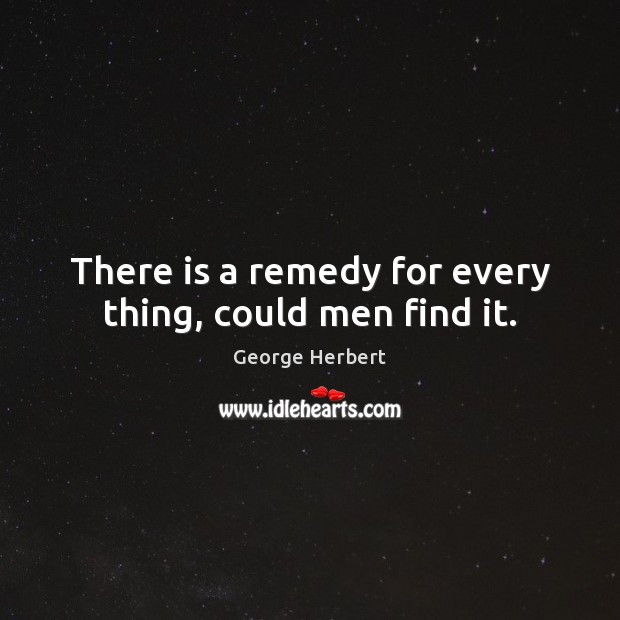 There is a remedy for every thing, could men find it. George Herbert Picture Quote