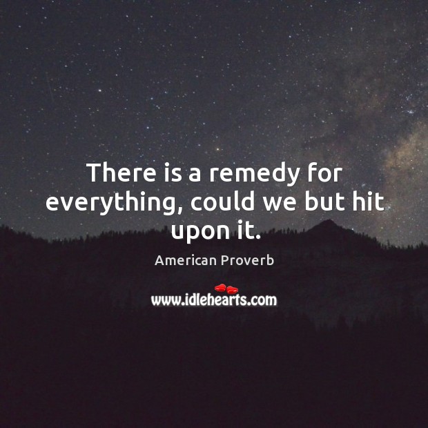 There is a remedy for everything, could we but hit upon it. American Proverbs Image