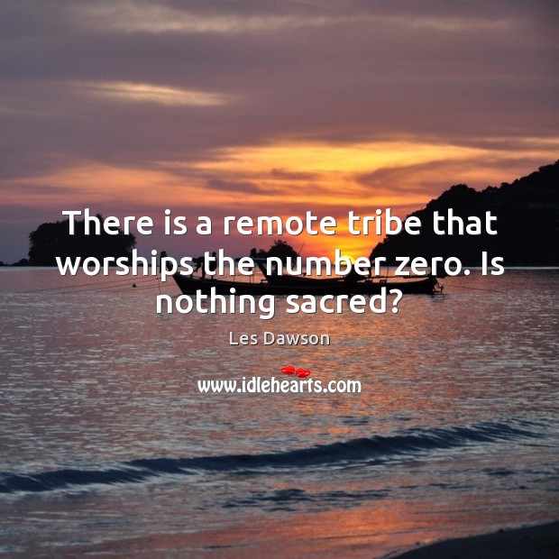 There is a remote tribe that worships the number zero. Is nothing sacred? Les Dawson Picture Quote